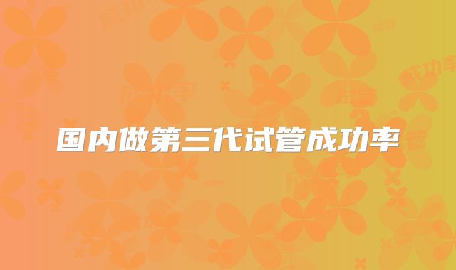国内做第三代试管成功率