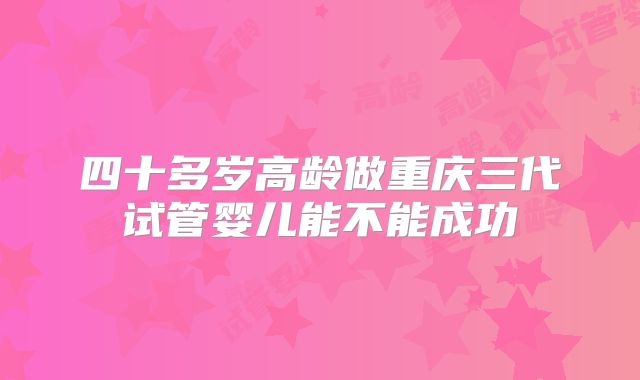 四十多岁高龄做重庆三代试管婴儿能不能成功