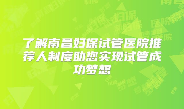 了解南昌妇保试管医院推荐人制度助您实现试管成功梦想