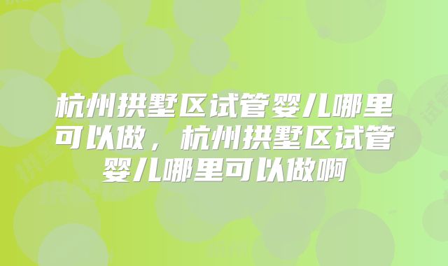 杭州拱墅区试管婴儿哪里可以做,杭州拱墅区试管婴儿哪里可以做啊