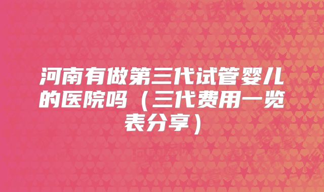 河南有做第三代试管婴儿的医院吗(三代费用一览表分享)