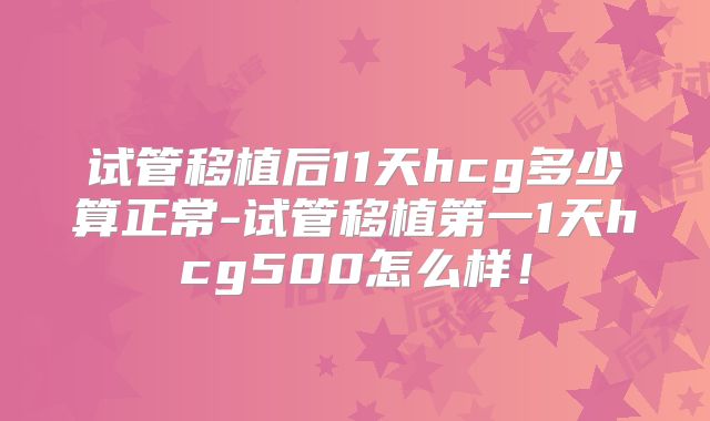试管移植后11天hcg多少算正常-试管移植第一1天hcg500怎么样！