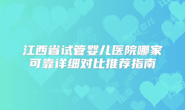 江西省试管婴儿医院哪家可靠详细对比推荐指南