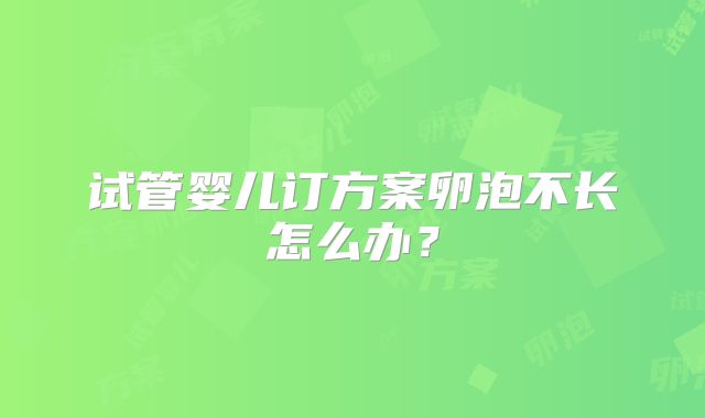 试管婴儿订方案卵泡不长怎么办？