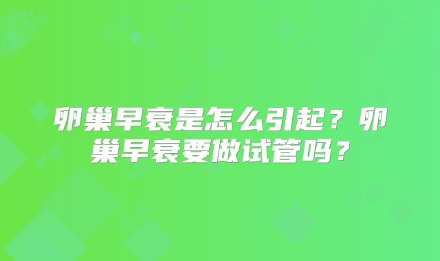 卵巢早衰是怎么引起？卵巢早衰要做试管吗？