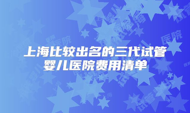 上海比较出名的三代试管婴儿医院费用清单