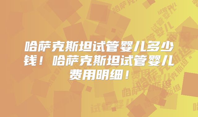 哈萨克斯坦试管婴儿多少钱!哈萨克斯坦试管婴儿费用明细!