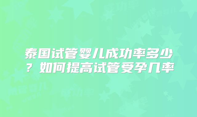 泰国试管婴儿成功率多少？如何提高试管受孕几率