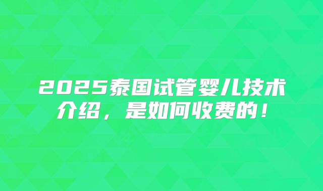 2025泰国试管婴儿技术介绍，是如何收费的！