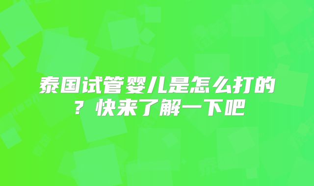 泰国试管婴儿是怎么打的？快来了解一下吧
