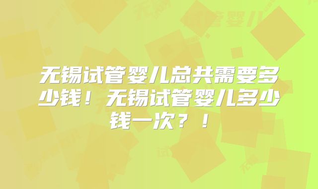 无锡试管婴儿总共需要多少钱!无锡试管婴儿多少钱一次?!