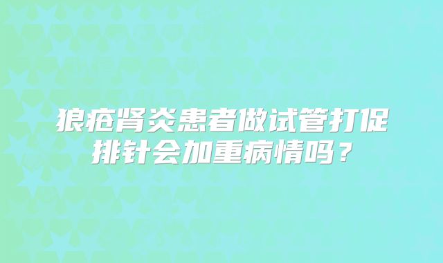 狼疮肾炎患者做试管打促排针会加重病情吗？