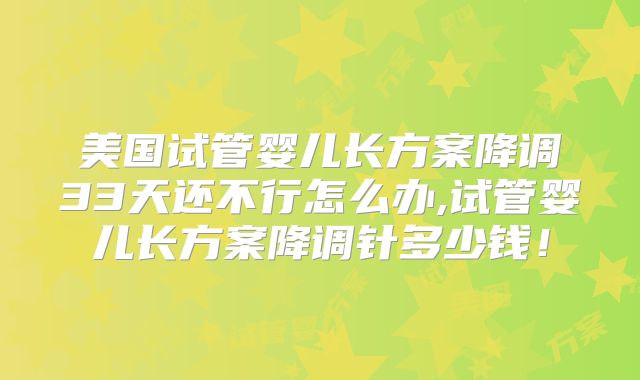 美国试管婴儿长方案降调33天还不行怎么办,试管婴儿长方案降调针多少钱！