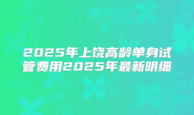 2025年上饶高龄单身试管费用2025年最新明细