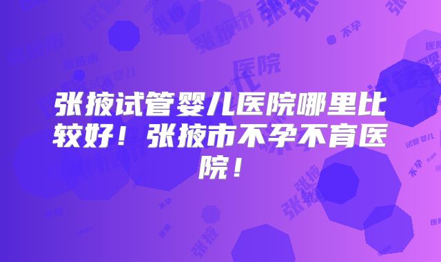 张掖试管婴儿医院哪里比较好！张掖市不孕不育医院！