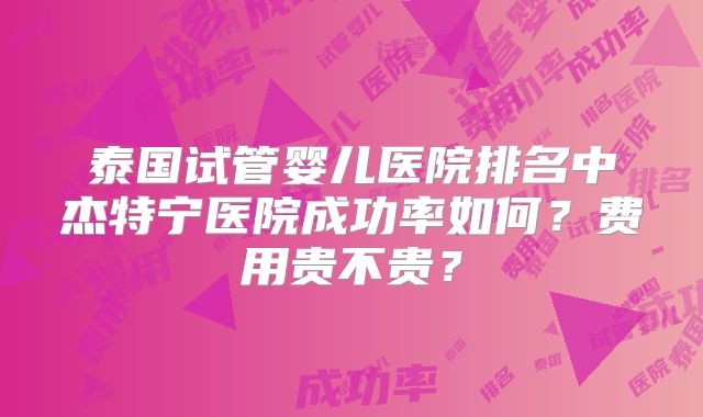 泰国试管婴儿医院排名中杰特宁医院成功率如何?费用贵不贵?