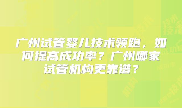 广州试管婴儿技术领跑，如何提高成功率？广州哪家试管机构更靠谱？
