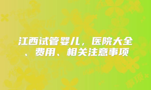 江西试管婴儿，医院大全、费用、相关注意事项