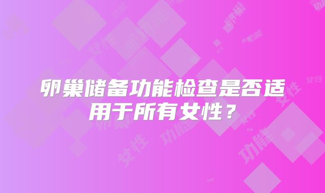卵巢储备功能检查是否适用于所有女性？