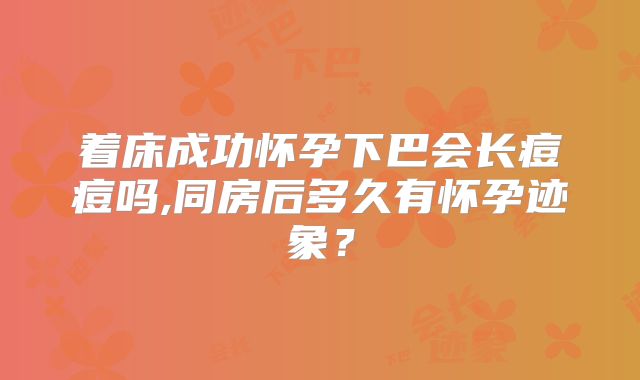 着床成功怀孕下巴会长痘痘吗,同房后多久有怀孕迹象？