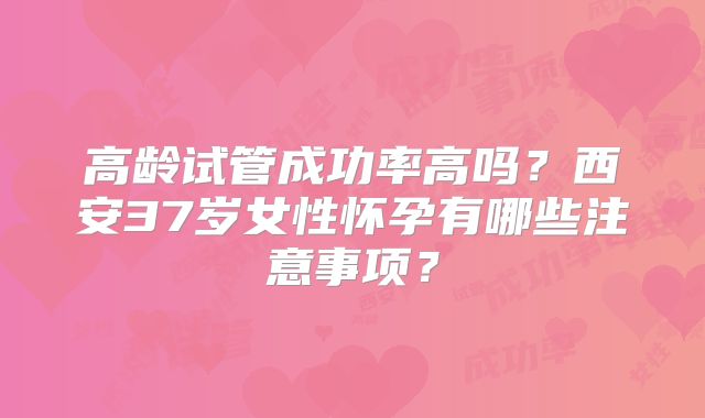 高龄试管成功率高吗？西安37岁女性怀孕有哪些注意事项？