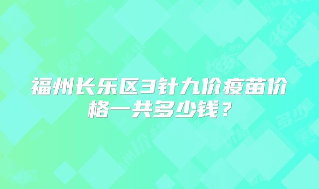 福州长乐区3针九价疫苗价格一共多少钱?
