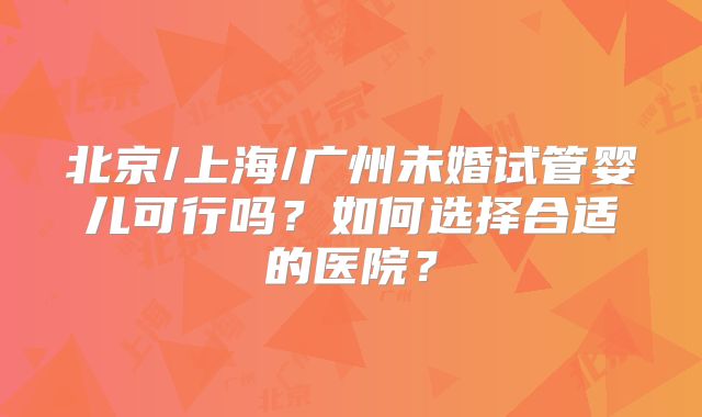 北京/上海/广州未婚试管婴儿可行吗？如何选择合适的医院？