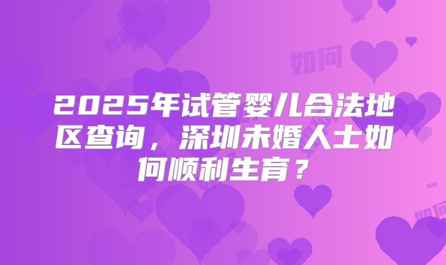 2025年试管婴儿合法地区查询，深圳未婚人士如何顺利生育？