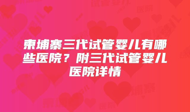 柬埔寨三代试管婴儿有哪些医院？附三代试管婴儿医院详情