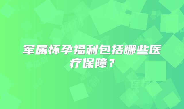 军属怀孕福利包括哪些医疗保障?