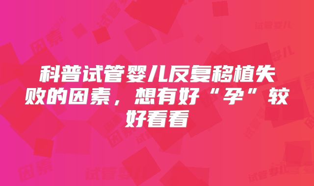 科普试管婴儿反复移植失败的因素，想有好“孕”较好看看