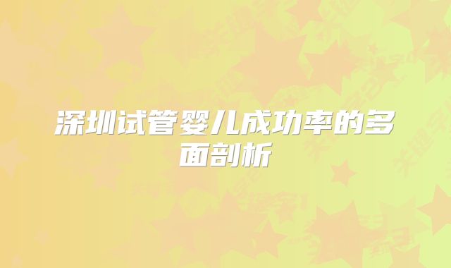 深圳试管婴儿成功率的多面剖析