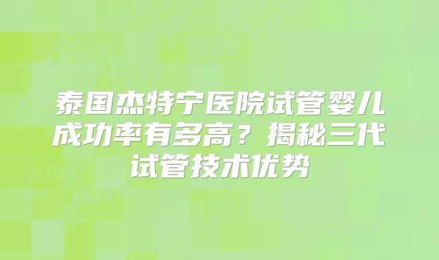 泰国杰特宁医院试管婴儿成功率有多高?揭秘三代试管技术优势
