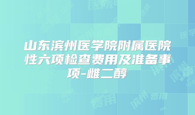 山东滨州医学院附属医院性六项检查费用及准备事项-雌二醇