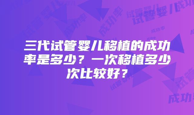 三代试管婴儿移植的成功率是多少？一次移植多少次比较好？