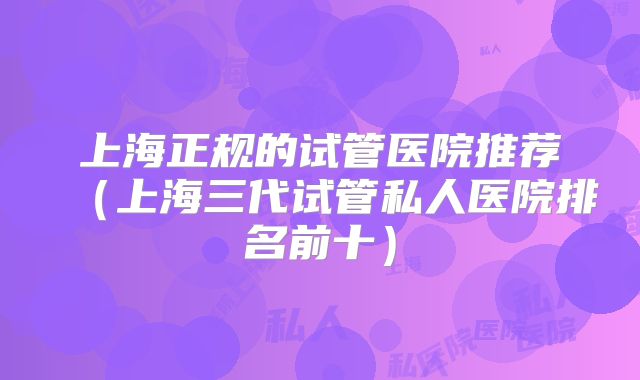 上海正规的试管医院推荐（上海三代试管私人医院排名前十）