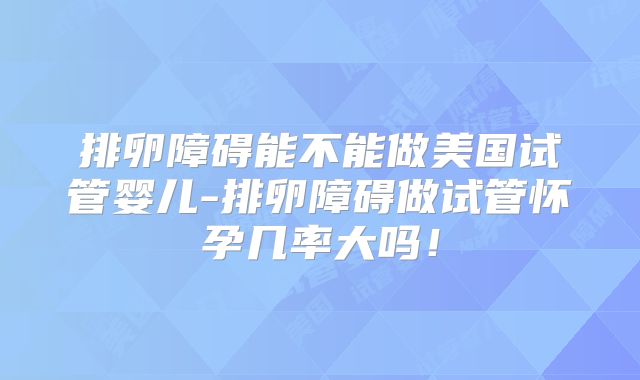 排卵障碍能不能做美国试管婴儿-排卵障碍做试管怀孕几率大吗！