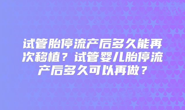 试管胎停流产后多久能再次移植？试管婴儿胎停流产后多久可以再做？