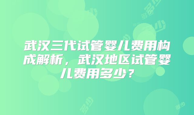 武汉三代试管婴儿费用构成解析，武汉地区试管婴儿费用多少？