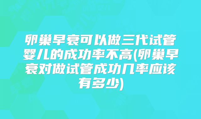 卵巢早衰可以做三代试管婴儿的成功率不高(卵巢早衰对做试管成功几率应该有多少)