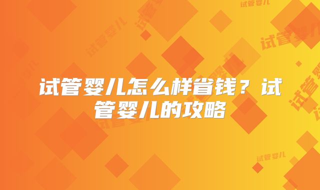 试管婴儿怎么样省钱？试管婴儿的攻略