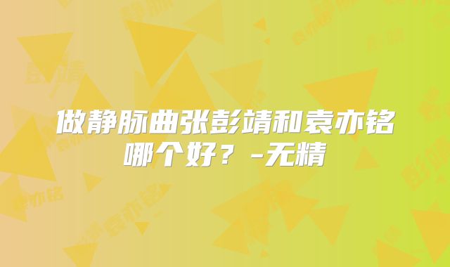 做静脉曲张彭靖和袁亦铭哪个好？-无精