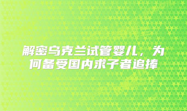 解密乌克兰试管婴儿，为何备受国内求子者追捧