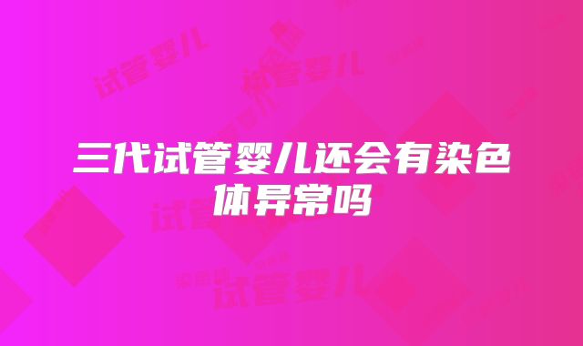 三代试管婴儿还会有染色体异常吗