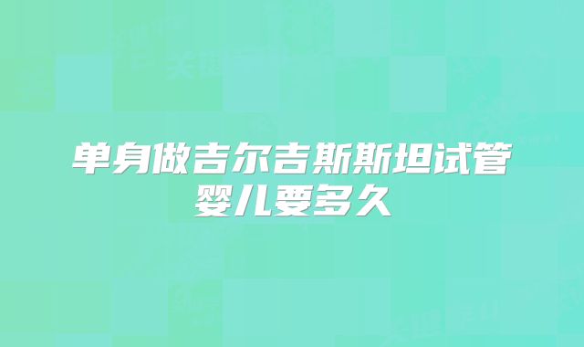 单身做吉尔吉斯斯坦试管婴儿要多久