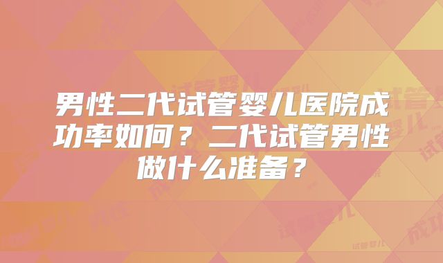 男性二代试管婴儿医院成功率如何？二代试管男性做什么准备？