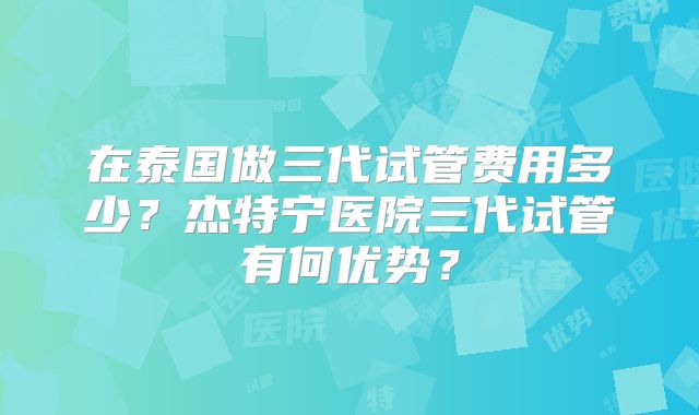 在泰国做三代试管费用多少？杰特宁医院三代试管有何优势？