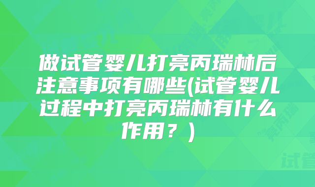 做试管婴儿打亮丙瑞林后注意事项有哪些(试管婴儿过程中打亮丙瑞林有什么作用？)