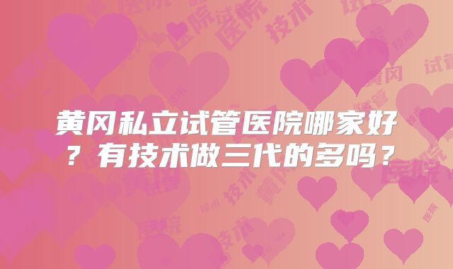 黄冈私立试管医院哪家好?有技术做三代的多吗?