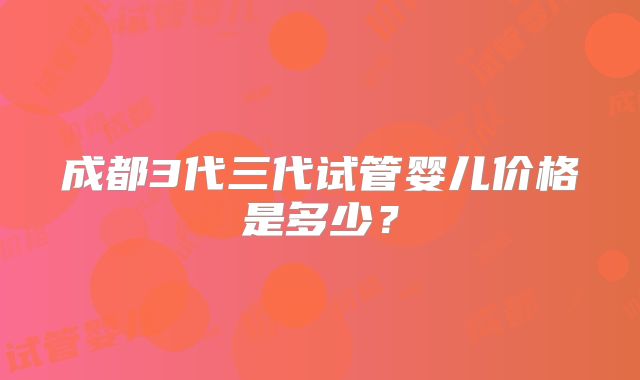 成都3代三代试管婴儿价格是多少?